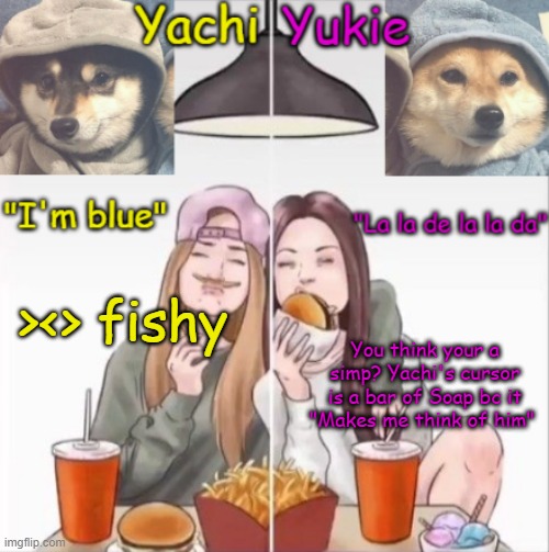 Yachi and Yukie temp | ><> fishy; You think your a simp? Yachi's cursor is a bar of Soap bc it "Makes me think of him" | image tagged in yachi and yukie temp | made w/ Imgflip meme maker