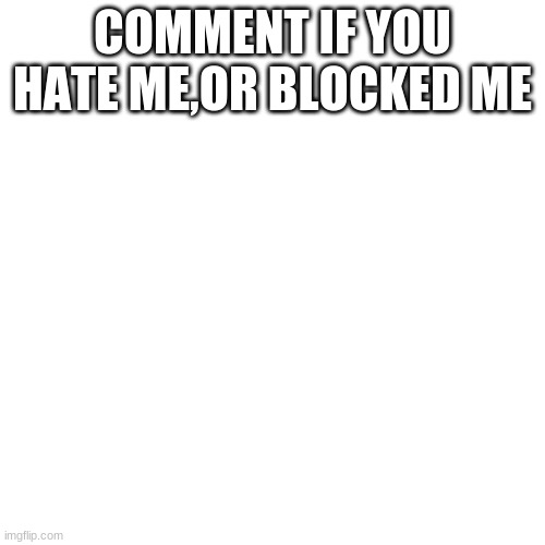 Blank Transparent Square Meme | COMMENT IF YOU HATE ME,OR BLOCKED ME | image tagged in memes,blank transparent square | made w/ Imgflip meme maker