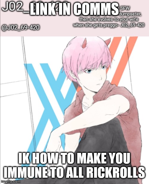 Just watch the whole video at ince, or listen to it at least | LINK IN COMMS; IK HOW TO MAKE YOU IMMUNE TO ALL RICKROLLS | image tagged in j02_69-420 announcement template | made w/ Imgflip meme maker