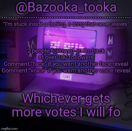 Do* lmao | 2 people followed so I'm back at over 180 followers
Comment "face" if you want another face reveal
Comment "voice" if you want another voice reveal; Whichever gets more votes I will fo | image tagged in bazooka's play alan walker template | made w/ Imgflip meme maker