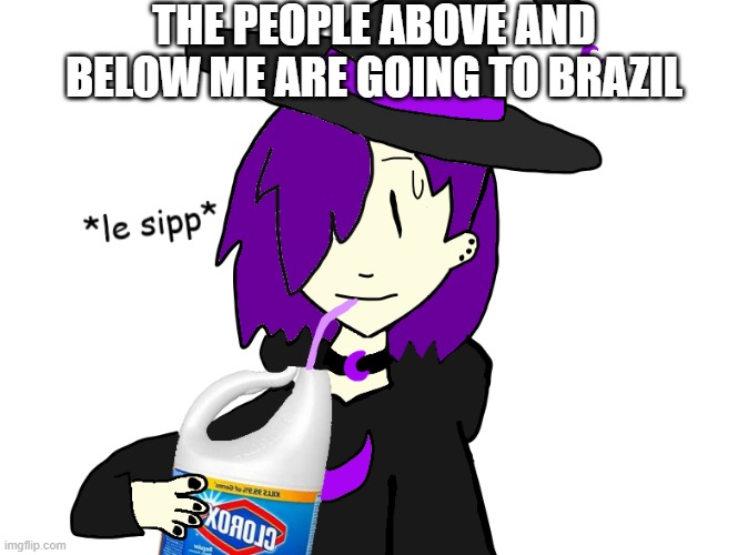 THE PEOPLE ABOVE AND BELOW ME ARE GOING TO BRAZIL | image tagged in waffles sips bleach | made w/ Imgflip meme maker