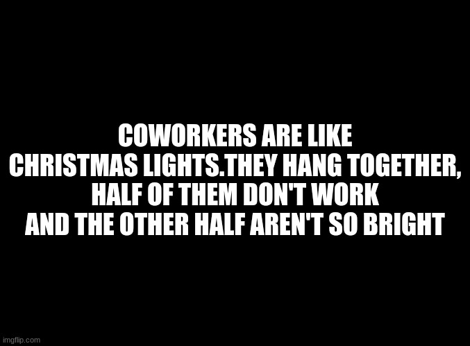 ... | COWORKERS ARE LIKE CHRISTMAS LIGHTS. THEY HANG TOGETHER, HALF OF THEM DON'T WORK AND THE OTHER HALF ISN'T SO BRIGHT | image tagged in blank black | made w/ Imgflip meme maker