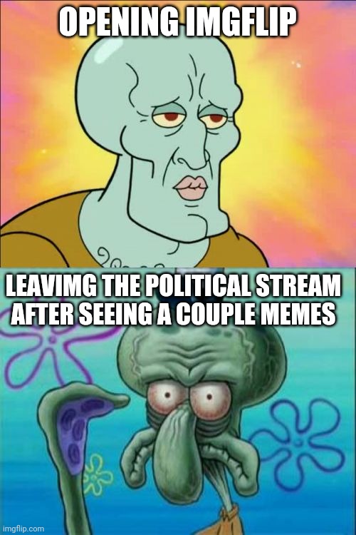 Squidward | OPENING IMGFLIP; LEAVIMG THE POLITICAL STREAM AFTER SEEING A COUPLE MEMES | image tagged in memes,squidward | made w/ Imgflip meme maker