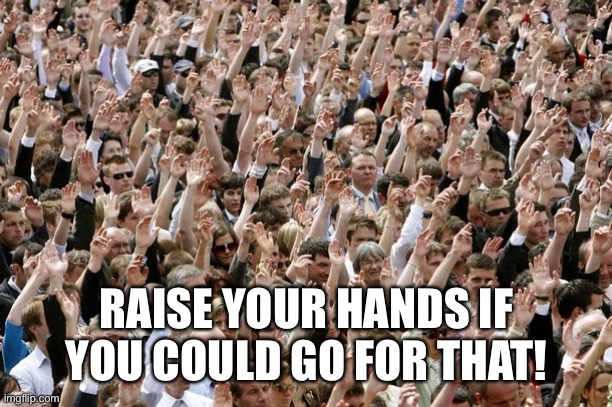 People Raising Hands | RAISE YOUR HANDS IF YOU COULD GO FOR THAT! | image tagged in people raising hands | made w/ Imgflip meme maker