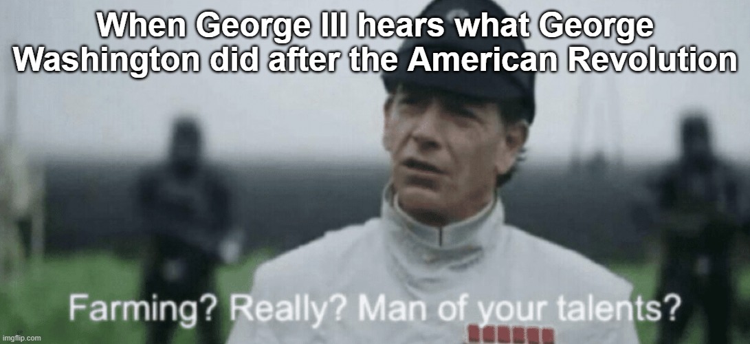 A meme from a universe George created, about George not understanding why George did what George did | When George III hears what George Washington did after the American Revolution | image tagged in farming really man of your tallents,memes,star wars | made w/ Imgflip meme maker