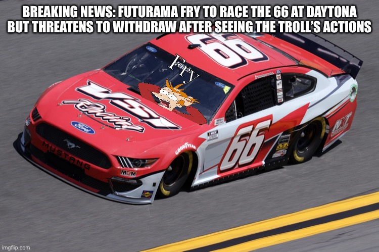 BREAKING NEWS: FUTURAMA FRY TO RACE THE 66 AT DAYTONA BUT THREATENS TO WITHDRAW AFTER SEEING THE TROLL’S ACTIONS; Fry | image tagged in nmcs,nascar,memes,futurama fry,fry,futurama | made w/ Imgflip meme maker