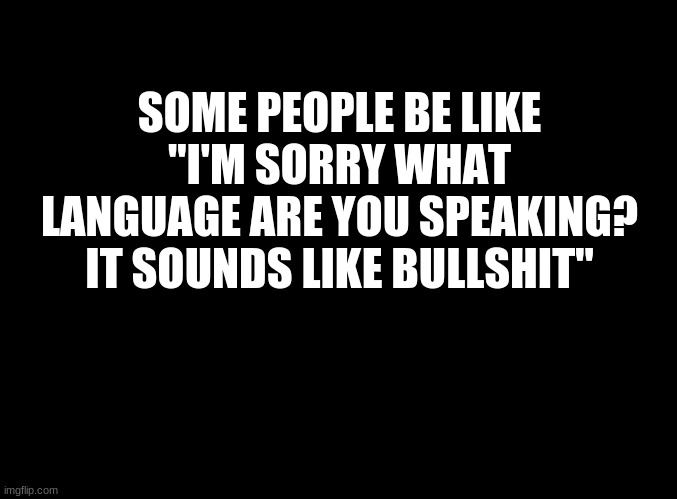 ... | SOME PEOPLE BE LIKE "I'M SORRY WHAT LANGUAGE ARE YOU SPEAKING? IT SOUNDS LIKE BULLSHIT" | image tagged in blank black | made w/ Imgflip meme maker