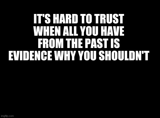 ... | IT'S HARD TO TRUST WHEN ALL YOU HAVE FROM THE PAST IS EVIDENCE WHY YOU SHOULDN'T | image tagged in blank black | made w/ Imgflip meme maker
