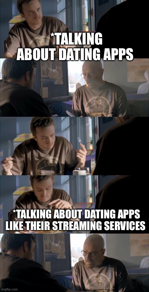 I can’t listen to people talking about dating apps | *TALKING ABOUT DATING APPS; *TALKING ABOUT DATING APPS LIKE THEIR STREAMING SERVICES | image tagged in jesse wtf are you talking about | made w/ Imgflip meme maker