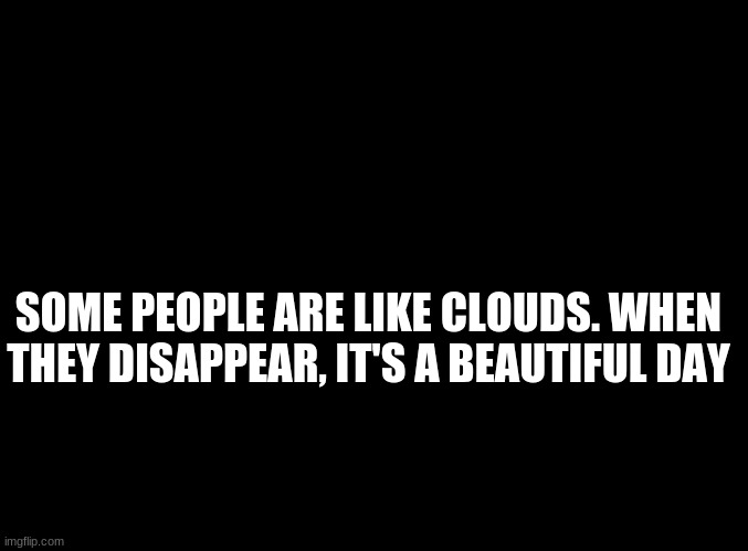 ... | SOME PEOPLE ARE LIKE CLOUDS. WHEN THEY DISAPPEAR, IT'S A BEAUTIFUL DAY | image tagged in blank black | made w/ Imgflip meme maker