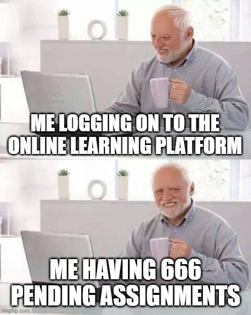 Hide the Pain Harold | ME LOGGING ON TO THE ONLINE LEARNING PLATFORM; ME HAVING 666 PENDING ASSIGNMENTS | image tagged in memes,hide the pain harold | made w/ Imgflip meme maker