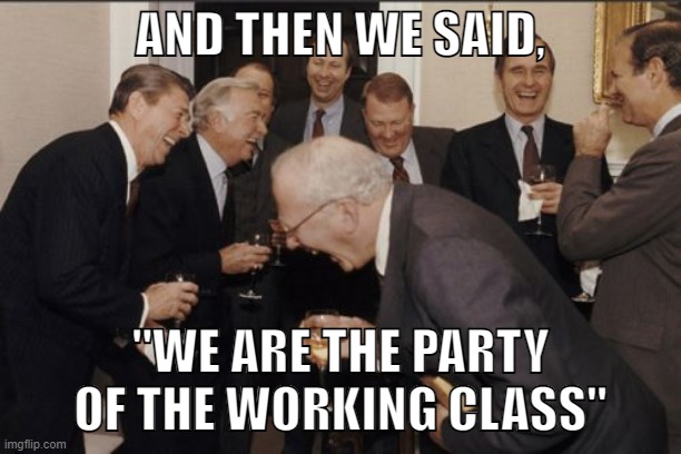 Republican bullshit | AND THEN WE SAID, "WE ARE THE PARTY OF THE WORKING CLASS" | image tagged in memes,laughing men in suits,working class,gop,trump,republican party | made w/ Imgflip meme maker