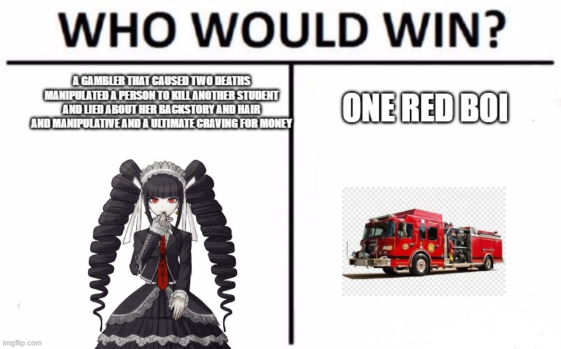 Who Would Win? Meme | A GAMBLER THAT CAUSED TWO DEATHS MANIPULATED A PERSON TO KILL ANOTHER STUDENT AND LIED ABOUT HER BACKSTORY AND HAIR AND MANIPULATIVE AND A ULTIMATE CRAVING FOR MONEY; ONE RED BOI | image tagged in memes,who would win | made w/ Imgflip meme maker