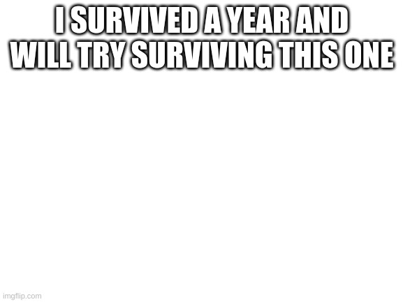 ya know | I SURVIVED A YEAR AND WILL TRY SURVIVING THIS ONE | image tagged in blank white template | made w/ Imgflip meme maker