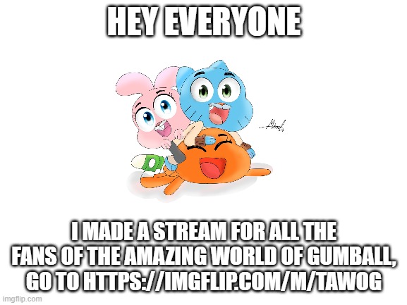 i did not make the picture, i took it from the internet | HEY EVERYONE; I MADE A STREAM FOR ALL THE FANS OF THE AMAZING WORLD OF GUMBALL, GO TO HTTPS://IMGFLIP.COM/M/TAWOG | image tagged in new stream,the amazing world of gumball | made w/ Imgflip meme maker