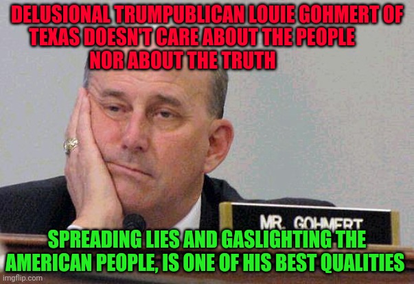 Louie Gohmert | DELUSIONAL TRUMPUBLICAN LOUIE GOHMERT OF TEXAS DOESN'T CARE ABOUT THE PEOPLE                  NOR ABOUT THE TRUTH; SPREADING LIES AND GASLIGHTING THE AMERICAN PEOPLE, IS ONE OF HIS BEST QUALITIES | image tagged in louie gohmert | made w/ Imgflip meme maker