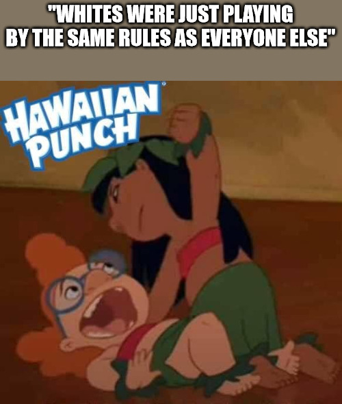 Hawaiin Punch | "WHITES WERE JUST PLAYING BY THE SAME RULES AS EVERYONE ELSE" | image tagged in funny | made w/ Imgflip meme maker