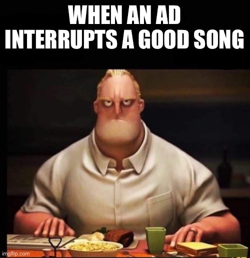 Mr Incredible Annoyed | WHEN AN AD INTERRUPTS A GOOD SONG | image tagged in mr incredible annoyed | made w/ Imgflip meme maker