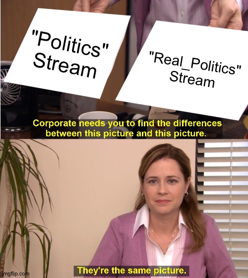 They're The Same Picture Meme | "Politics"
Stream "Real_Politics"
Stream | image tagged in memes,they're the same picture | made w/ Imgflip meme maker