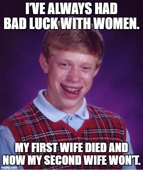 bad luck with women | I’VE ALWAYS HAD BAD LUCK WITH WOMEN. MY FIRST WIFE DIED AND NOW MY SECOND WIFE WON’T. | image tagged in memes,bad luck brian | made w/ Imgflip meme maker