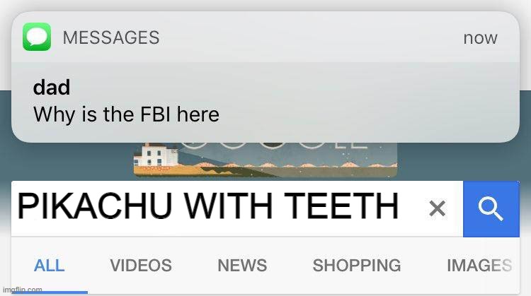 i have searched for something illegal | PIKACHU WITH TEETH | image tagged in dad why is the fbi here | made w/ Imgflip meme maker