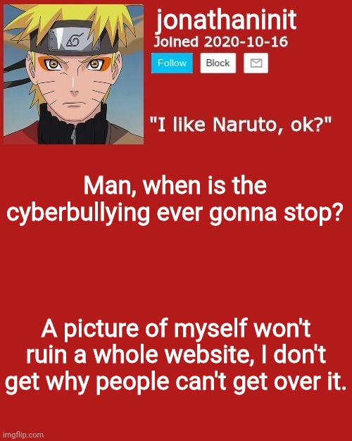 jonathaninit sage mode | Man, when is the cyberbullying ever gonna stop? A picture of myself won't ruin a whole website, I don't get why people can't get over it. | image tagged in jonathaninit sage mode | made w/ Imgflip meme maker