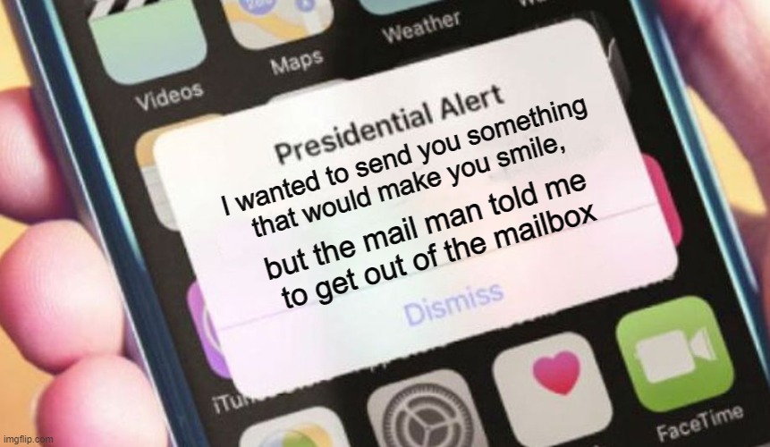 get out of the mailbox | I wanted to send you something that would make you smile, but the mail man told me 
to get out of the mailbox | image tagged in memes,presidential alert | made w/ Imgflip meme maker