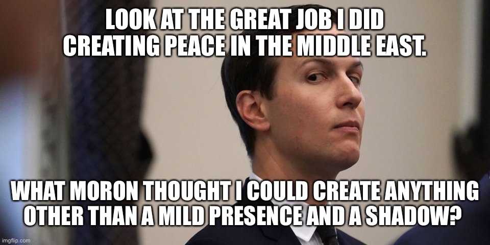 jared kushner | LOOK AT THE GREAT JOB I DID CREATING PEACE IN THE MIDDLE EAST. WHAT MORON THOUGHT I COULD CREATE ANYTHING OTHER THAN A MILD PRESENCE AND A SHADOW? | image tagged in jared kushner | made w/ Imgflip meme maker