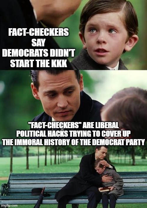 Finding Neverland Meme | FACT-CHECKERS SAY DEMOCRATS DIDN'T START THE KKK "FACT-CHECKERS" ARE LIBERAL POLITICAL HACKS TRYING TO COVER UP THE IMMORAL HISTORY OF THE D | image tagged in memes,finding neverland | made w/ Imgflip meme maker