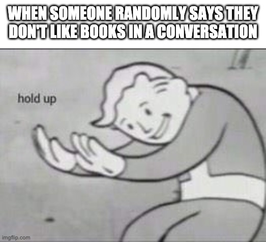 Fallout Hold Up | WHEN SOMEONE RANDOMLY SAYS THEY DON'T LIKE BOOKS IN A CONVERSATION | image tagged in fallout hold up | made w/ Imgflip meme maker
