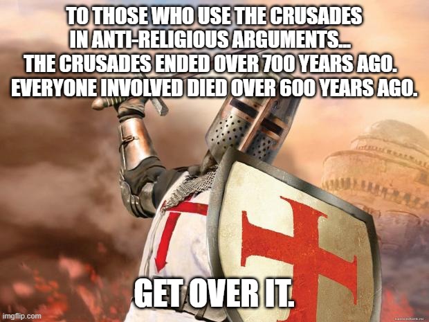 crusader | TO THOSE WHO USE THE CRUSADES IN ANTI-RELIGIOUS ARGUMENTS...  
THE CRUSADES ENDED OVER 700 YEARS AGO.  
EVERYONE INVOLVED DIED OVER 600 YEARS AGO. GET OVER IT. | image tagged in crusader,memes,get over it | made w/ Imgflip meme maker