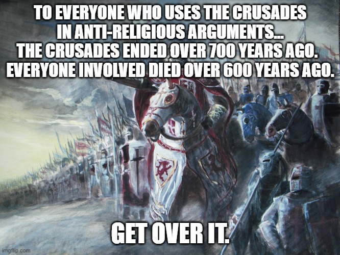 Crusader |  TO EVERYONE WHO USES THE CRUSADES IN ANTI-RELIGIOUS ARGUMENTS...
THE CRUSADES ENDED OVER 700 YEARS AGO.  
EVERYONE INVOLVED DIED OVER 600 YEARS AGO. GET OVER IT. | image tagged in crusader,memes,religion,anti-religious,get over it | made w/ Imgflip meme maker