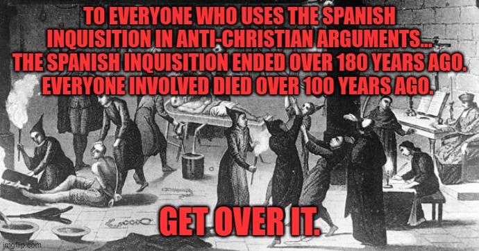 Spanish Inquisition  | TO EVERYONE WHO USES THE SPANISH INQUISITION IN ANTI-CHRISTIAN ARGUMENTS...
THE SPANISH INQUISITION ENDED OVER 180 YEARS AGO.
EVERYONE INVOLVED DIED OVER 100 YEARS AGO. GET OVER IT. | image tagged in spanish inquisition,memes,anti-religious,get over it,religion | made w/ Imgflip meme maker