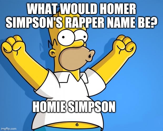 Homer Simpson Rap God | WHAT WOULD HOMER SIMPSON'S RAPPER NAME BE? HOMIE SIMPSON | image tagged in woohoo homer simpson,hip hop,homer simpson,the simpsons | made w/ Imgflip meme maker