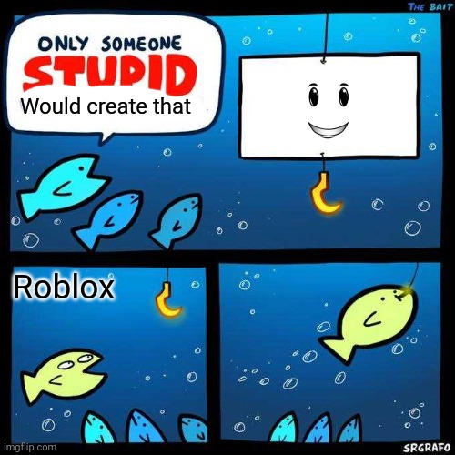 Why. | Would create that; Roblox | image tagged in only someone stupid would fall for that | made w/ Imgflip meme maker