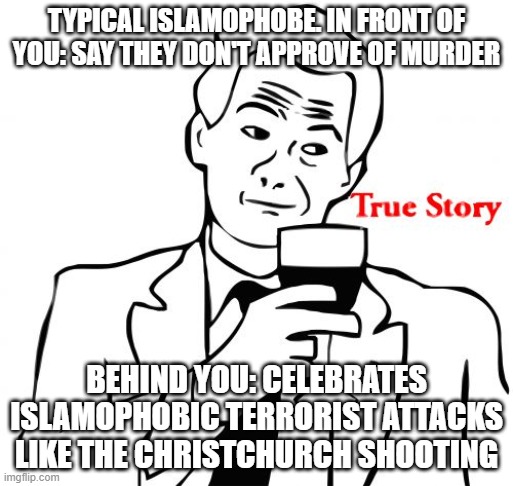 Typical Islamophobe. True Story |  TYPICAL ISLAMOPHOBE. IN FRONT OF YOU: SAY THEY DON'T APPROVE OF MURDER; BEHIND YOU: CELEBRATES ISLAMOPHOBIC TERRORIST ATTACKS LIKE THE CHRISTCHURCH SHOOTING | image tagged in memes,true story,islamophobia,murder,murderer,shooting | made w/ Imgflip meme maker