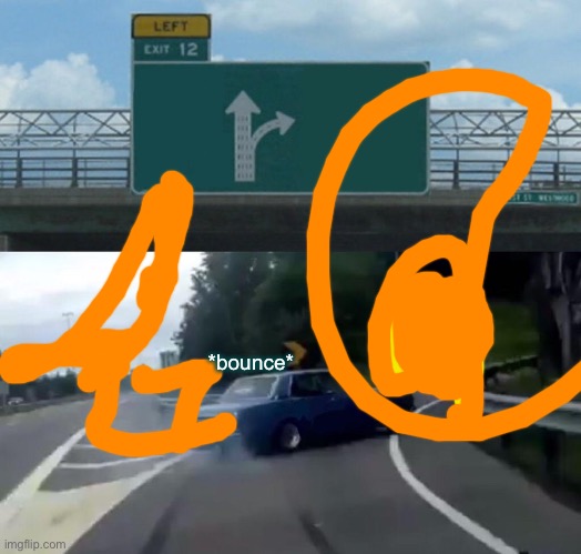 Left Exit 12 Off Ramp | *bounce* | image tagged in memes,left exit 12 off ramp,the world,uayayaya,lool | made w/ Imgflip meme maker