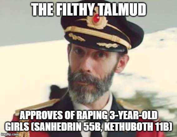 Captain Obvious | THE FILTHY TALMUD; APPROVES OF RAPING 3-YEAR-OLD GIRLS (SANHEDRIN 55B, KETHUBOTH 11B) | image tagged in captain obvious,rape,rape culture,jew,jews,talmud | made w/ Imgflip meme maker
