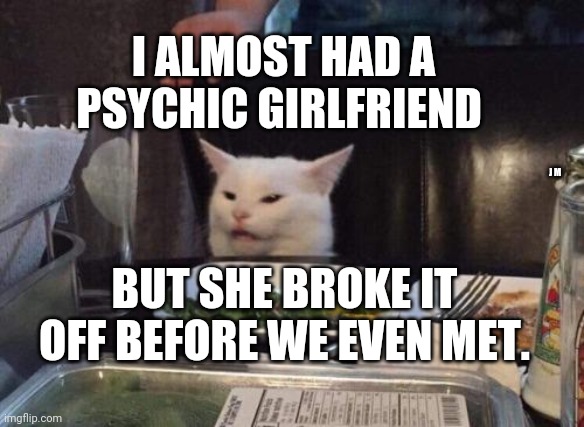 Salad cat | I ALMOST HAD A PSYCHIC GIRLFRIEND; J M; BUT SHE BROKE IT OFF BEFORE WE EVEN MET. | image tagged in salad cat | made w/ Imgflip meme maker