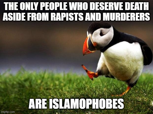 Islamophobes Deserve Death |  THE ONLY PEOPLE WHO DESERVE DEATH
ASIDE FROM RAPISTS AND MURDERERS; ARE ISLAMOPHOBES | image tagged in memes,unpopular opinion puffin,islamophobia,rapist,murder,murderer | made w/ Imgflip meme maker