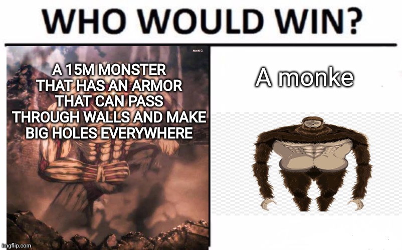 Attack on titan meme | A 15M MONSTER THAT HAS AN ARMOR THAT CAN PASS THROUGH WALLS AND MAKE BIG HOLES EVERYWHERE; A monke | image tagged in attack on titan,who would win | made w/ Imgflip meme maker