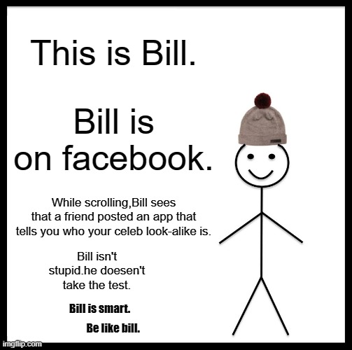 Be like Bill. | This is Bill. Bill is on facebook. While scrolling,Bill sees that a friend posted an app that tells you who your celeb look-alike is. Bill isn't stupid.he doesen't take the test. Bill is smart. Be like bill. | image tagged in memes,be like bill | made w/ Imgflip meme maker