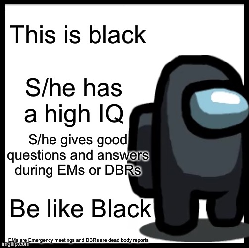 Be Like Black | This is black; S/he has a high IQ; S/he gives good questions and answers during EMs or DBRs; Be like Black; EMs are Emergency meetings and DBRs are dead body reports | image tagged in be like bill,among us | made w/ Imgflip meme maker