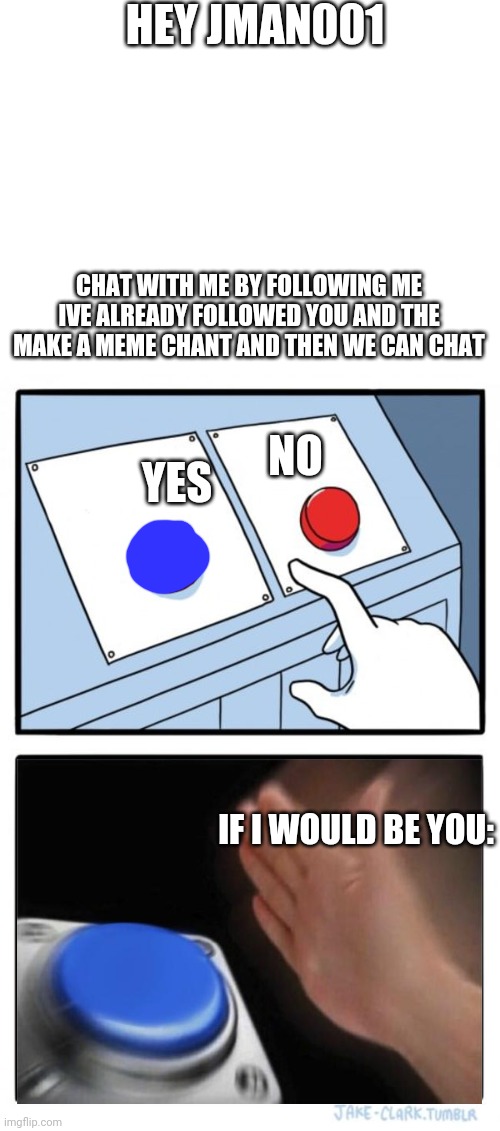 Yes or no put in comment Jman001 | HEY JMAN001; CHAT WITH ME BY FOLLOWING ME IVE ALREADY FOLLOWED YOU AND THE MAKE A MEME CHANT AND THEN WE CAN CHAT; YES; NO; IF I WOULD BE YOU: | image tagged in blank white template,memes,two buttons | made w/ Imgflip meme maker