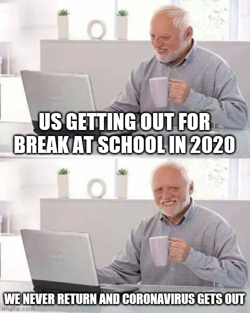 Pain | US GETTING OUT FOR BREAK AT SCHOOL IN 2020; WE NEVER RETURN AND CORONAVIRUS GETS OUT | image tagged in memes,hide the pain harold,relatable | made w/ Imgflip meme maker