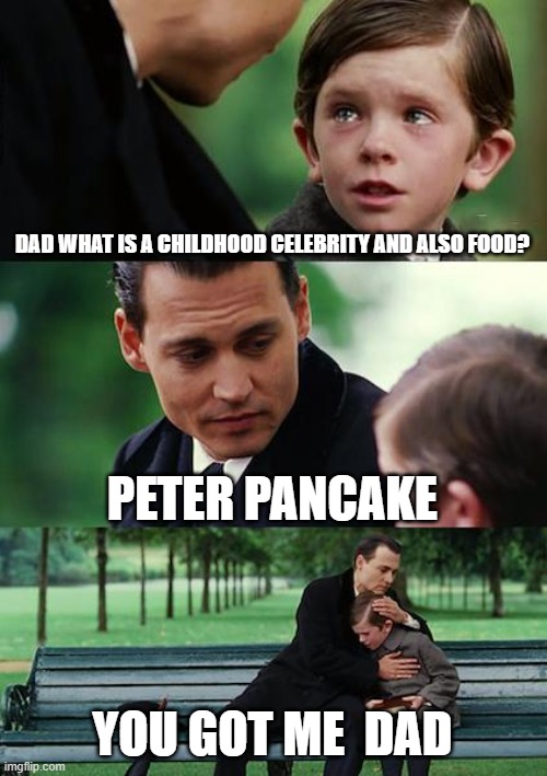 Finding Neverland Meme | DAD WHAT IS A CHILDHOOD CELEBRITY AND ALSO FOOD? PETER PANCAKE; YOU GOT ME  DAD | image tagged in memes | made w/ Imgflip meme maker