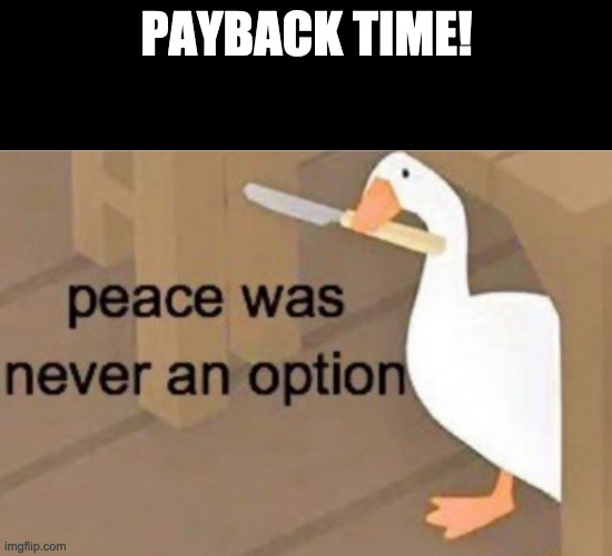 Peace was never an option | PAYBACK TIME! | image tagged in peace was never an option | made w/ Imgflip meme maker