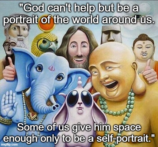 God is a portrait of the world. | "God can't help but be a portrait of the world around us. Some of us give him space enough only to be a self-portrait." | image tagged in religions common ground,philosophy,religion,god | made w/ Imgflip meme maker