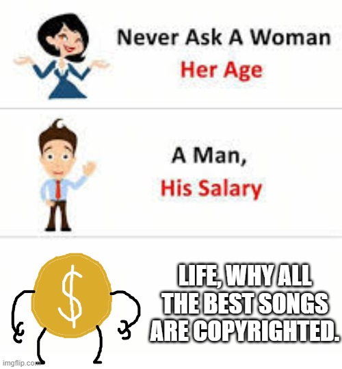 Why is this so funny XD | LIFE, WHY ALL THE BEST SONGS ARE COPYRIGHTED. | image tagged in never ask a woman her age | made w/ Imgflip meme maker