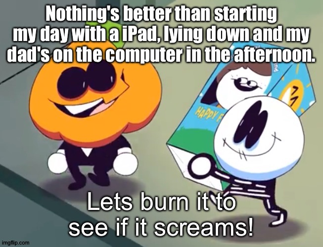 Lets burn it to see if it screams! | Nothing's better than starting my day with a iPad, lying down and my dad's on the computer in the afternoon. | image tagged in lets burn it to see if it screams | made w/ Imgflip meme maker